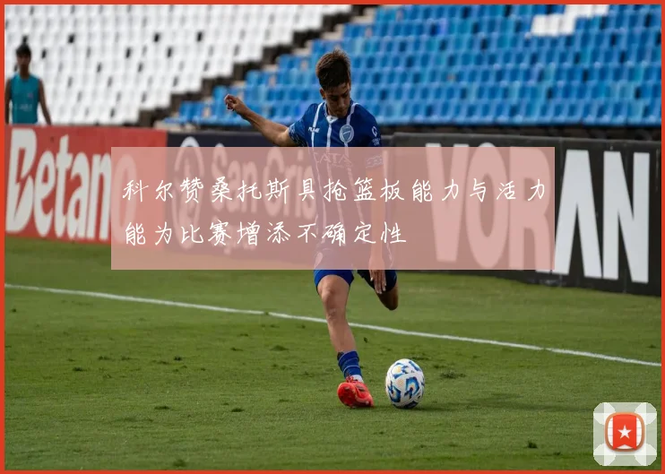 科尔赞桑托斯具抢篮板能力与活力能为比赛增添不确定性