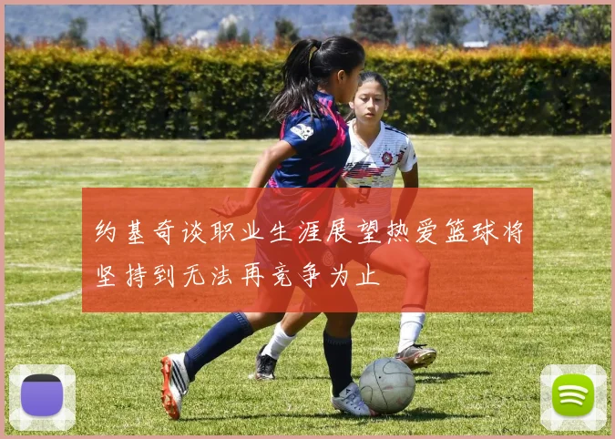 约基奇谈职业生涯展望热爱篮球将坚持到无法再竞争为止
