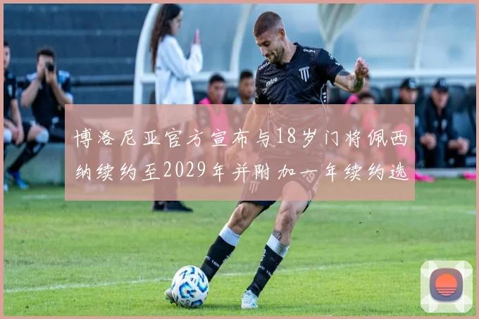博洛尼亚官方宣布与18岁门将佩西纳续约至2029年并附加一年续约选项