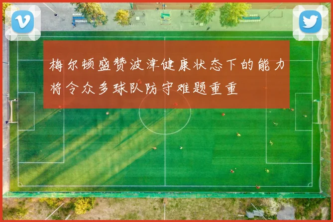 梅尔顿盛赞波津健康状态下的能力将令众多球队防守难题重重