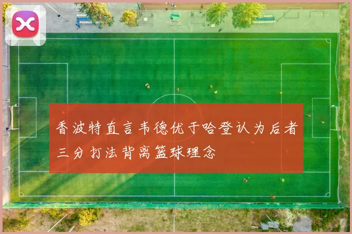 香波特直言韦德优于哈登认为后者三分打法背离篮球理念