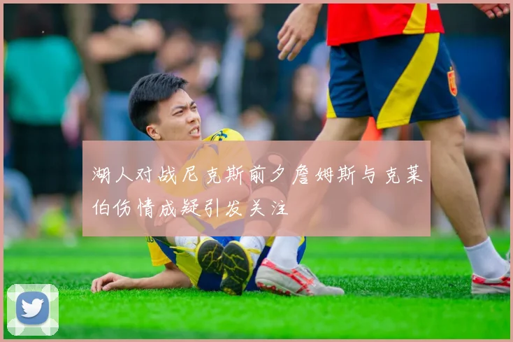 湖人对战尼克斯前夕詹姆斯与克莱伯伤情成疑引发关注
