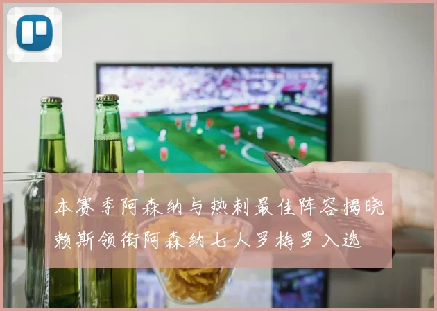 本赛季阿森纳与热刺最佳阵容揭晓赖斯领衔阿森纳七人罗梅罗入选