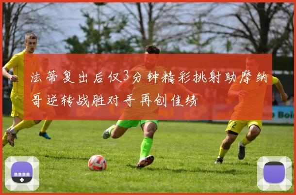 法蒂复出后仅3分钟精彩挑射助摩纳哥逆转战胜对手再创佳绩