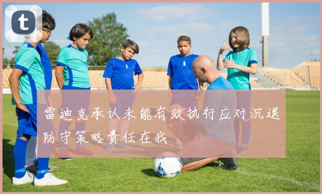 雷迪克承认未能有效执行应对沉退防守策略责任在我