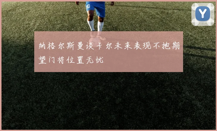 纳格尔斯曼谈卡尔未来表现不抱期望门将位置无忧