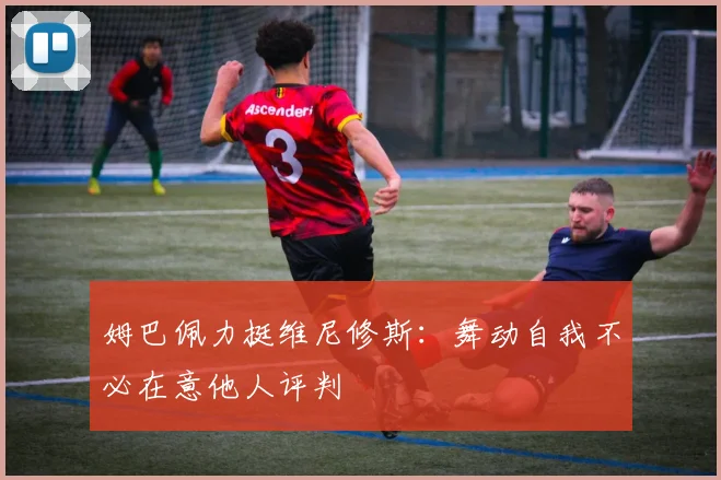 姆巴佩力挺维尼修斯：舞动自我不必在意他人评判